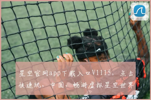 星空官网app下载入口V1115，点击快速玩，中国，畅游虚拟星空世界，一键直达，尽享科幻奇幻