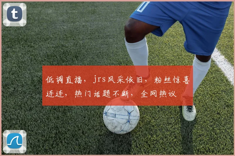 低调直播，jrs风采依旧，粉丝惊喜连连，热门话题不断，全网热议