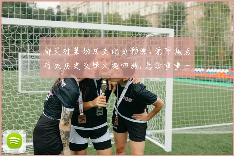 都灵对莱切历史比分预测,意甲焦点对决历史交锋火花四溅,悬念重重一触即发