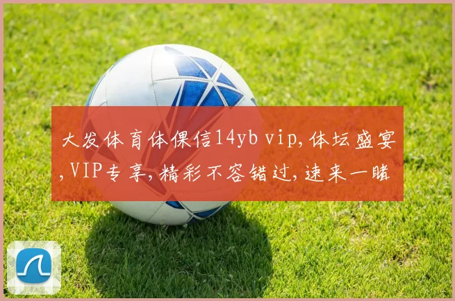 大发体育体倮信14yb vip,体坛盛宴,VIP专享,精彩不容错过,速来一睹为快