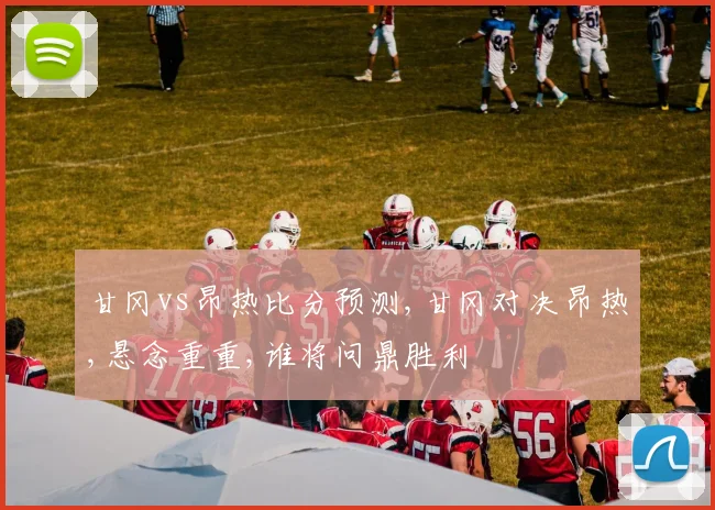 甘冈vs昂热比分预测,甘冈对决昂热,悬念重重,谁将问鼎胜利