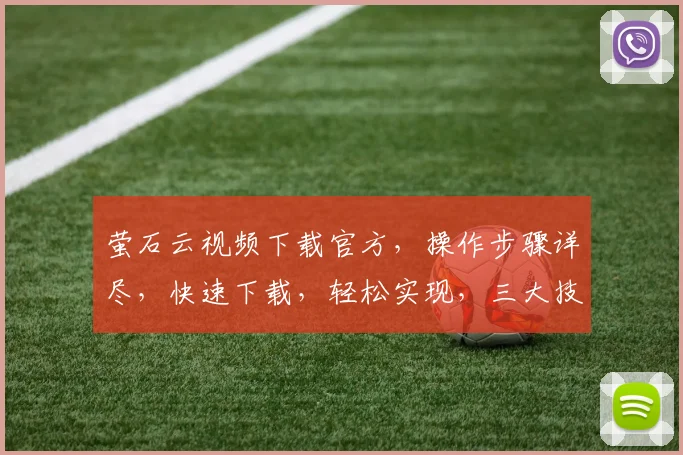 萤石云视频下载官方，操作步骤详尽，快速下载，轻松实现，三大技巧助力您