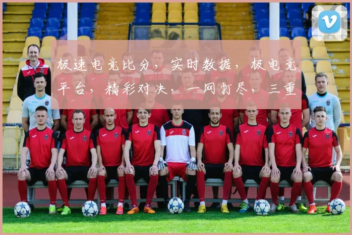 极速电竞比分，实时数据，极电竞平台，精彩对决，一网打尽，三重惊喜，不容错过